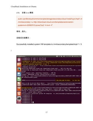 CloudStack Installation on Ubuntu
(10)

b kvm ģ

sudo /usr/lib/cloud/common/scripts/storage/secondary/cloud-install-sys-tmplt -m
/mnt/secondary -u http://download.cloud.com/templates/acton/actonsystemvm-02062012.qcow2.bz2 -h kvm -F
ȴܾá
bɹ@ʾ
Successfully installed system VM template to /mnt/secondary/template/tmpl/ 1 / 3
/

17

 