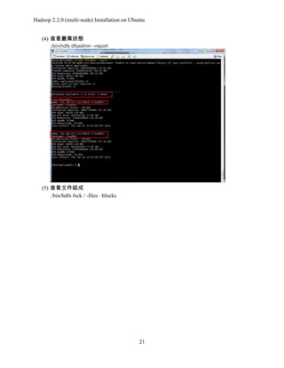 Hadoop 2.2.0 (multi-node) Installation on Ubuntu
(4) 查看叢集狀態
./bin/hdfs dfsadmin –report

(5) 查看文件組成
./bin/hdfs fsck / -files –blocks

21

 