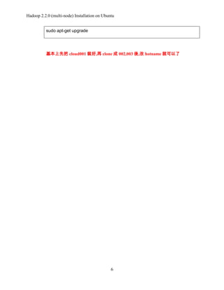 Hadoop 2.2.0 (multi-node) Installation on Ubuntu
sudo apt-get upgrade

基本上先把 cloud001 裝好,再 clone 成 002,003 後,改 hotname 就可以了

6

 