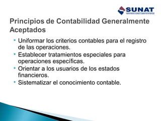  Uniformar los criterios contables para el registro
de las operaciones.
 Establecer tratamientos especiales para
operaciones específicas.
 Orientar a los usuarios de los estados
financieros.
 Sistematizar el conocimiento contable.
 