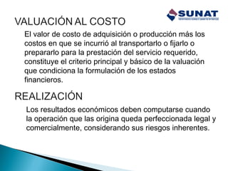 El valor de costo de adquisición o producción más los
costos en que se incurrió al transportarlo o fijarlo o
prepararlo para la prestación del servicio requerido,
constituye el criterio principal y básico de la valuación
que condiciona la formulación de los estados
financieros.
Los resultados económicos deben computarse cuando
la operación que las origina queda perfeccionada legal y
comercialmente, considerando sus riesgos inherentes.
 
