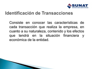 Consiste en conocer las características de
cada transacción que realiza la empresa, en
cuanto a su naturaleza, contenido y los efectos
que tendrá en la situación financiera y
económica de la entidad.
 