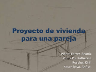 Proyecto de vivienda
para una pareja
Piñera Ferrer, Beatriz
Poma Pu, Katherine
Rusalov, Kiril.
Kournikova, Anfisa.
 
