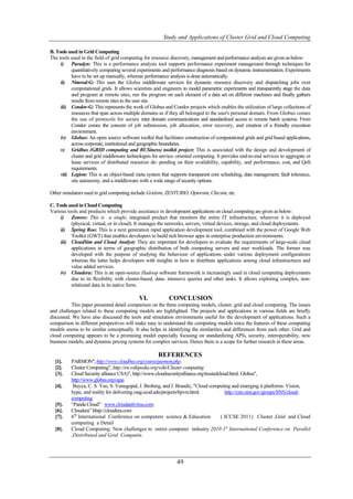 Study and Applications of Cluster Grid and Cloud Computing

B. Tools used in Grid Computing
The tools used in the field of grid computing for resource discovery, management and performance analysis are given as below:
     i) Paradyn: This is a performance analysis tool supports performance experiment management through techniques for
          quantitatively comparing several experiments and performance diagnosis based on dynamic instrumentation. Experiments
          have to be set up manually, whereas performance analysis is done automatically.
     ii) Nimrod-G: This uses the Globus middleware services for dynamic resource discovery and dispatching jobs over
          computational grids. It allows scientists and engineers to model parametric experiments and transparently stage the data
          and program at remote sites, run the program on each element of a data set on different machines and finally gathers
          results from remote sites to the user site.
     iii) Condor-G: This represents the work of Globus and Condor projects which enables the utilization of large collections of
          resources that span across multiple domains as if they all belonged to the user's personal domain. From Globus comes
          the use of protocols for secure inter domain communications and standardized access to remote batch systems. From
          Condor comes the concern of job submission, job allocation, error recovery, and creation of a friendly execution
          environment.
     iv) Globus: An open source software toolkit that facilitates construction of computational grids and grid based applications,
          across corporate, institutional and geographic boundaries.
     v) Gridbus (GRID computing and BUSiness) toolkit project: This is associated with the design and development of
          cluster and grid middleware technologies for service- oriented computing. It provides end-to-end services to aggregate or
          lease services of distributed resources de- pending on their availability, capability, and performance, cost, and QoS
          requirements.
     vii) Legion: This is an object-based meta system that supports transparent core scheduling, data management, fault tolerance,
          site autonomy, and a middleware with a wide range of security options.

Other simulators used in grid computing include Gridsim, ZENTURIO, Optorsim, Chicsim, etc.

C. Tools used in Cloud Computing
Various tools and products which provide assistance in development applications on cloud computing are given as below:
     i) Zenoss: This is a single, integrated product that monitors the entire IT infrastructure, wherever it is deployed
          (physical, virtual, or in cloud). It manages the networks, servers, virtual devices, storage, and cloud deployments.
     ii) Spring Roo: This is a next generation rapid application development tool, combined with the power of Google Web
          Toolkit (GWT) that enables developers to build rich browser apps in enterprise production environments.
     iii) CloudSim and Cloud Analyst: They are important for developers to evaluate the requirements of large-scale cloud
          applications in terms of geographic distribution of both computing servers and user workloads. The former was
          developed with the purpose of studying the behaviour of applications under various deployment configurations
          whereas the latter helps developers with insights in how to distribute applications among cloud infrastructures and
          value added services.
     iv) Cloudera: This is an open-source Hadoop software framework is increasingly used in cloud computing deployments
          due to its ﬂexibility with cluster-based, data- intensive queries and other tasks. It allows exploring complex, non-
          relational data in its native form.

                                            VI.            CONCLUSION
          This paper presented detail comparison on the three computing models, cluster, grid and cloud computing. The issues
and challenges related to these computing models are highlighted. The projects and applications in various fields are brieﬂy
discussed. We have also discussed the tools and simulation environments useful for the development of applications. Such a
comparison in different perspectives will make easy to understand the computing models since the features of these computing
models seems to be similar conceptually. It also helps in identifying the similarities and differences from each other. Grid and
cloud computing appears to be a promising model especially focusing on standardizing APIs, security, interoperability, new
business models, and dynamic pricing systems for complex services. Hence there is a scope for further research in these areas.

                                                      REFERENCES
  [1].    PARMON", http://www.cloudbus.org/course/parmon.php.
  [2].    Cluster Computing", http://en.wikipedia.org/wiki/Cluster computing
  [3].    Cloud Security alliance CSA)", http://www.cloudsecurityalliance.org/trustedcloud.html. Globus",
          http://www.globus.org/ogsa
  [4].     Buyya, C. S. Yeo, S. Venugopal, J. Broberg, and I. Brandic, "Cloud computing and emerging it platforms: Vision,
          hype, and reality for delivering csag.ucsd.edu/projects/hpvm.html.             http://csrc.nist.gov/groups/SNS/cloud-
          computing
  [5].    “Panda Cloud” www.cloudantivirus.com
  [6].    Cloudera” hhtp://cloudera.com
  [7].    6th International Conference on computers science & Education                ( ICCSE 2011) Cluster ,Grid and Cloud
          computing a Detail
  [8].    Cloud Computing: New challenges to entire computer industry 2010 1st International Conference on Parallel
          ,Distributed and Grid Computin.




                                                               49
 