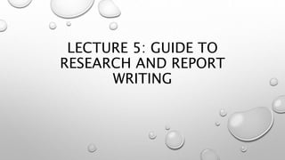 LECTURE 5: GUIDE TO
RESEARCH AND REPORT
WRITING
 