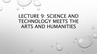 LECTURE 9: SCIENCE AND
TECHNOLOGY MEETS THE
ARTS AND HUMANITIES
 