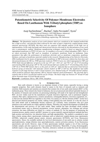 IOSR Journal of Applied Chemistry (IOSR-JAC)
e-ISSN: 2278-5736. Volume 3, Issue 5 (Jan. – Feb. 2013), PP 44-47
www.iosrjournals.org

    Potentiometric Selectivity Of Polymer-Membrane Electrodes
      Based On Lanthanum With Tributyl phosphate (TBP) as
                              Ionophore
                 Asep Saefurohman1*, Buchari2, Indra Noviandri2, Syoni3
                           1
                            (Department of Chemistry, IAIN SMH Banten, Indonesia)
                                   2
                                     (Department of Chemistry, ITB, Indonesia)
                            3
                              (Department of Metallurgy engineering, ITB, Indonesia)

Abstract : The Quantitative analysis of rare earth elements which are considered as the standard method that
has a high accuracy, and detection limits achieved by the order of ppm is inductively coupled plasma atomic
emission spectroscopy (ICPAES). But these tools are expensive and valuable analysis of the high cost of
implementation. In this study had made and characterized selective electrode for the determination of rare earth
ions is potentiometric method. Membrane manufacturing techniques studied is based on immersion (liquid
impregnated membrane) in PTFE 0.45 pore size. As ionophore to be used is tributyl phosphate (TBP). There is
no report previously that TBP used as ionophore in polymeric membrane based on lanthanum. Some
parameters that affect the performance of membrane electrode such as membrane composition, membrane
thickness, and types of membrane materials studied in this research. Manufacturing of Ion Selective Electrodes
(ISE) Lanthanum (La) by means of impregnation La membrane in TBP in kerosene solution has been done and
showed performance for ISE-La. FTIR spectrum results for PTFE 0.5 pore size which impregnated in TBP and
PTFE blank showed difference of spectra in the top 1257 cm-1, 1031 cm-1 and 794.7 cm-1 for P=O stretching
and stretching POC from group -OP=O. The result showed shift wave number for P =O stretching of the cluster
(-OP=O) in PTFE-TBP mixture that is at the peak of 1230 cm-1 indicated that no interaction bond between
hydroxyl group of molecules with molecular clusters fosforil of TBP or R3P=O. The membrane had stable
responses in pH range between 3 and 8. Good responses were obtained using 10-3 M La(III) internal solution,
which produced relatively high potential. ISE-La showed relatively good performances. The electrode had a
response time of 29±4.5 second and could be use for 50 days. The linear range was between 10-6 M and 10-1and
shown Nernstian slope 19.34 mV/decade activity.
Keywords – Lanthanum, ESI-La, TBP, PTFE, Ionophore

                                         I.          INTRODUCTION
          Rare earth elements is known as an important element of their nature, especially having a strong
magnetic properties. Rare earth elements found in nature in the form of minerals such as monazite and
xenotime. Both monazite and xenotime are minerals that contains lots of rare earth metal element (REE’) of the
lanthanide group. These mineral also found in Indonesia, but not yet processed and utilized optimally because of
the mastery of monazite and xenotime ore processing technology still needs to be improved and strengthened.
REE’ are now widely used for the manufacture of goods innovative high-tech, such as permanent magnets,
catalysts, fiber optics, optoelectronics, ceramics pizoelectric, rechargeable batteries, microwave equipment, etc.,
so that now the element REE has regarded as one of the 21st century [1]. But the element of REE’ mostly have
physical and chemical properties are similar, making it hard splitting into each element. It is also the cause of
rare earth metals such as lanthanides become expensive [2]. Currently, many researchers who give great
attention to rare earth metals are widely applied in industry. Therefore, the required development of methods for
the determination and recovery of rare earth metals. Many method has been developed which includes
conventional means such as chemical precipitation, reverse osmosis, adsorption, ion exchange and solvent
extraction, but many difficulties are found in a variety of methods [3]. For the purposes of monitoring the
treatment process, quality control, and REE’ presence in a given material, required analytical methods that have
high accuracy and selectivity, low detection limits, and high reproducibility. The method is considered to meet
these criteria, among others, spectroscopic techniques such as inductively coupled plasma mass spectrometry
(ICPMS), inductively coupled plasma atomic emission spectrometry (ICPAES), and X-ray fluorescence
spectrometry. Hence, the available methods for low-level determination of rare-earth ions in solution include
spectrophotometry, isotope dilutions mass spectrophotometry, neutron activation analysis, X-ray fluorescence
spectrometry and etc.[4]. However, many of these spectroscopic methods requires a lot of time involving
multiple samples and also expensive for most analytical laboratories. Meanwhile, if using chromatographic
methods require a long sample preparation. Therefore, alternative methods are needed that meet the analytical

                                              www.iosrjournals.org                                       44 | Page
 