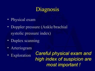 Diagnosis
• Physical exam
• Doppler pressure (Ankle/brachial
systolic pressure index)
• Duplex scanning
• Arteriogram
• Exploration Careful physical exam and
high index of suspicion are
most important !
 