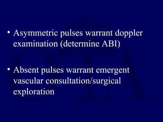 • Asymmetric pulses warrant doppler
examination (determine ABI)
• Absent pulses warrant emergent
vascular consultation/surgical
exploration
 