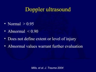 Doppler ultrasound
• Normal > 0.95
• Abnormal < 0.90
• Does not define extent or level of injury
• Abnormal values warrant further evaluation
Mills, et al. J. Trauma 2004
 