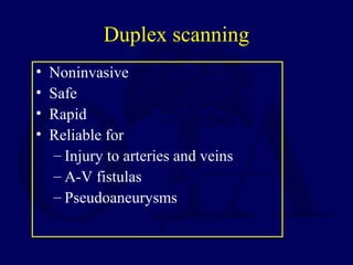 Duplex scanning
• Noninvasive
• Safe
• Rapid
• Reliable for
– Injury to arteries and veins
– A-V fistulas
– Pseudoaneurysms
 