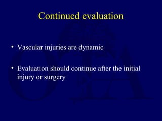 Continued evaluation
• Vascular injuries are dynamic
• Evaluation should continue after the initial
injury or surgery
 