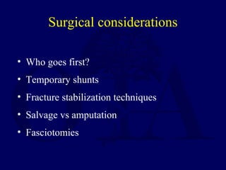 Surgical considerations
• Who goes first?
• Temporary shunts
• Fracture stabilization techniques
• Salvage vs amputation
• Fasciotomies
 