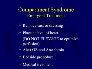 Compartment Syndrome
Emergent Treatment
• Remove cast or dressing
• Place at level of heart
(DO NOT ELEVATE to optimize
perfusion)
• Alert OR and Anesthesia
• Bedside procedure
• Medical treatment
 