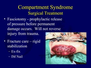 Compartment Syndrome
Surgical Treatment
• Fasciotomy - prophylactic release
of pressure before permanent
damage occurs. Will not reverse
injury from trauma.
• Fracture care – rigid
stabilization
– Ex-fix
– IM Nail
 
