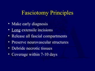 Fasciotomy Principles
• Make early diagnosis
• Long extensile incisions
• Release all fascial compartments
• Preserve neurovascular structures
• Debride necrotic tissues
• Coverage within 7-10 days
 