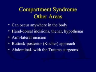 Compartment Syndrome
Other Areas
• Can occur anywhere in the body
• Hand-dorsal incisions, thenar, hypothenar
• Arm-lateral incision
• Buttock-posterior (Kocher) approach
• Abdominal- with the Trauma surgeons
 