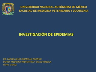 INVESTIGACIÓN DE EPIDEMIAS
DR. CARLOS JULIO JARAMILLO ARANGO
DEPTO. MEDICINA PREVENTIVA Y SALUD PUBLICA
FMVZ. UNAM.
UNIVERSIDAD NACIONAL AUTÓNOMA DE MÉXICO
FACULTAD DE MEDICINA VETERINARIA Y ZOOTECNIA
 