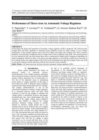 T. Lavanya et al Int. Journal of Engineering Research and Applications www.ijera.com
ISSN : 2248-9622, Vol. 4, Issue 4( Version 2), April 2014, pp.32-38
www.ijera.com 32 | P a g e
Performance of Three-Arm Ac Automatic Voltage Regulator
T. Papinaidu*, T. Lavanya**, N. Venkatesh**, G. Gowree Sankara Rao**, M.
Anji Babu**
*(Department of Electrical and electronics, Assistant professor, Lendi Institute of Engineering and Technology,
INDIA)
** (Department of Electrical and electronics, IV EEE, Lendi Institute of Engineering and Technology, INDIA)
** (Department of Electrical and electronics, IV EEE, Lendi Institute of Engineering and Technology, INDIA)
** (Department of Electrical and electronics, IV EEE, Lendi Institute of Engineering and Technology, INDIA)
** (Department of Electrical and electronics, IV EEE, Lendi Institute of Engineering and Technology, INDIA)
ABSTRACT
In this paper the design and simulation of automatic voltage regulator (AVR) is proposed. The AVR provides
voltage buck and boost capability to eliminate power problems created by under voltage or over voltage
fluctuations. It also protects against minor and severe spikes and surges that comprise over 80% of power
problems. Over heating of components due to voltage swell is also avoided by using AVR. The switching losses
are also reduced as only one arm among three arms is maintained at higher power frequencies depending on
mode of operation. Moreover, there is no need to use large capacitor as a result the overall size of converter is
also reduced. Hence, the output voltage of the AVR can be maintained at the specified voltage. Hence, the AVR
is cost can be reduced, and the efficiency of the power convertor can be extended.
Index Terms—AC boost converter, ac buck converter, automatic voltage regulator (AVR).
I. Introduction
Power quality determines the fitness of
electrical power to consumer devices.
Synchronization of the voltage frequency and phase
allows electrical systems to function in their intended
manner without significant loss of performance or
life. One of the important issues in maintaining
power quality is voltage regulation. In this paper a
novel three arm AVR is proposed which maintains
constant load voltage during under and over voltages.
Tap changer autotransformer is one of the
conventional methods to maintain voltage regulation.
It is connected between utility and load. With
variations in load the tap changer is adjusted and
voltage profile is maintained. However, tap-changer
autotransformer has some disadvantages like step
regulation of the supply voltage, large installation
volume, and inability to improve the voltage
distortion. Dynamic voltage restorer is another
method to maintain voltage profile but it has
limitation that it can be used for only over voltages
and not for under voltages. AVRs implemented by a
three-arm power converter have been reported [1]–
[11]. The conventional three-arm AVRs are shown in
Fig. 1. Fig. 1(a) shows a double conversion three-arm
AVR. The utility voltage is converted into dc by first
and second arms and this dc voltage is again
converted to ac by second and third arms. As the
capacitance of the dc capacitor depends on the power
rating of the load, the allowable ripple voltage of the
dc bus it is generally several thousands of
microfarads. It has drawbacks of lower power
efficiency and larger energy buffer i.e. capacitor.
Lower power efficiency is due to switching of two or
three arms are at higher frequency. Fig. 1(b) shows a
transformer-coupled three-arm AVR [9]. Fig. 1(b)
shows a transformer-coupled three-arm AVR [9].
This three-arm power converter is operated as a shunt
converter configured by the first and second arms and
as a series converter configured by the second and
third arms. The series converter is connected between
utility and load which generate voltage opposite to
variation in load voltage and maintains constant load
voltage. The purpose of coupling transformer is to
match voltage level. The shunt converter is connected
in parallel to the utility to absorb or deliver a real
power for the series converter for sustaining the dc
voltage of converter at a preset value. However in
this AVR a large-size low frequency transformer and
a large dc capacitor are limitations. To avoid using a
low-frequency transformer, Fig. 1(c) shows the
direct-coupled three-arm AVR [17], [18].
RESEARCH ARTICLE OPEN ACCESS
 