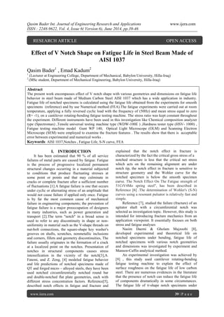Qasim Bader Int. Journal of Engineering Research and Applications www.ijera.com
ISSN : 2248-9622, Vol. 4, Issue 6( Version 6), June 2014, pp.39-46
www.ijera.com 39 | P a g e
Effect of V Notch Shape on Fatigue Life in Steel Beam Made of
AISI 1037
Qasim Bader1
, Emad Kadum2
1
(Lecturer at Engineering College, Department of Mechanical, Babylon University, Hilla-Iraq)
2
(MSc student, Department of Mechanical Engineering, Babylon University, Hilla-Iraq)
Abstract
The present work encompasses effect of V notch shape with various geometries and dimensions on fatigue life
behavior in steel beam made of Medium Carbon Steel AISI 1037 which has a wide application in industry.
Fatigue life of notched specimens is calculated using the fatigue life obtained from the experiments for smooth
specimens (reference) and by use Numerical method (FEA).The fatigue experiments were carried out at room
temperature, applying a fully reversed cyclic load with the frequency of (50Hz) and mean stress equal to zero
(R= -1), on a cantilever rotating-bending fatigue testing machine. The stress ratio was kept constant throughout
the experiment. Different instruments have been used in this investigation like Chemical composition analyzer
type (Spectromax) ,Tensile universal testing machine type (WDW-100E ) ,Hardness tester type (HSV- 1000) ,
Fatigue testing machine model Gunt WP 140, Optical Light Microscope (OLM) and Scanning Electron
Microscope (SEM) were employed to examine the fracture features . The results show that there is acceptable
error between experimental and numerical works .
Keywords: AISI 1037,Notches , Fatigue Life, S-N curve, FEA
I. INTRODUCTION
It has been estimated that 90 % of all service
failures of metal parts are caused by fatigue. Fatigue
is the process of progressive localized permanent
structural changes occurring in a material subjected
to conditions that produce fluctuating stresses at
some point or points and that may culminate in
cracks or complete fracture after a sufficient number
of fluctuations [1].A fatigue failure is one that occurs
under cyclic or alternating stress of an amplitude that
would not cause failure if applied only once. Fatigue
is by far the most common cause of mechanical
failure in engineering components; the prevention of
fatigue failure is a major preoccupation of designers
in many industries, such as power generation and
transport [2].The term "notch" in a broad sense is
used to refer to any discontinuity in shape or non-
uniformity in material such as the V-shape threads on
nut-bolt connections, the square-shape key washer's
grooves on shafts, scratches, nonmetallic inclusions
and corners, fillets and geometry discontinuities, The
failure usually originates in the formation of a crack
at a localized point on the notches. Presentation of
notches in structural components causes stress
intensification in the vicinity of the notch[3],A.
Fatemi, and Z. Zeng, [4] modeled fatigue behavior
and life predictions of notched specimens made of
QT and forged micro – alloyed steels, they have been
used notched circumferentially notched round bar
and double-notched flat plate geometries, each with
different stress concentration factors. Reference[5],
described notch effects in fatigue and fracture and
explained that the notch effect in fracture is
characterized by the fact the critical gross stress of a
notched structure is less that the critical net stress
which acts on the remaining alignment are under
notch tip, the notch effect in fracture is sensitive to
structure geometry and the Wohler curve for the
notched specimen is below the smooth specimen
curve. The Notch Effect On The Fatigue strength of
51CrV4Mo spring steel", has been described in
Reference [6] .The determination of Wohler's (S-N)
curves using a resonant pulsator is relatively fast and
simple.
Reference [7], studied the failure (fracture) of an
agitator shaft with a circumferential notch was
selected as investigation topic. However, this study is
intended for introducing fracture mechanics from an
application viewpoint. It essentially focuses on both
stress and fatigue analyses
Nasim Daemi & Gholam Majzoobi [8],
developed experimental and theoretical life on
notched specimens under bending, fatigue life of
notched specimens with various notch geometries
and dimensions was investigated by experiment and
Manson-Caffin analytical method.
An experimental investigation was achieved by
[9] , this study used cantilever rotating-bending
fatigue testing machine to explain the effect of
surface roughness on the fatigue life of low carbon
steel. There are numerous evidences in the literature
that the presence of notch can reduce the fatigue life
of components dramatically in some circumstances.
The fatigue life of ∨-shape notch specimens under
RESEARCH ARTICLE OPEN ACCESS
 