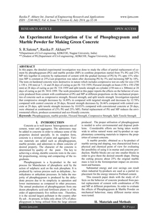 Rasika P. Akhare Int. Journal of Engineering Research and Applications www.ijera.com 
ISSN : 2248-9622, Vol. 4, Issue 7( Version 4), July 2014, pp.32-36 
www.ijera.com 32 | P a g e 
An Experimental Investigation of Use of Phosphogypsum and Marble Powder for Making Green Concrete 
S. R.Satone*, Rasika P. Akhare** *(Department of Civil engineering, KDKCOE, Nagpur University, India) ** (Student of PG,Department of Civil engineering , KDKCOE, Nagpur University, India) ABSTRACT In this paper, the detailed experimental investigation was done to study the effect of partial replacement of ce- ment by phosphogypsum (PG) and marble powder (MP) in combine proportion started from 5% PG and 25% MP mix together in concrete by replacement of cement with the gradual increase of PG by 5% upto 15% whe- reas MP is constant at 25%.Last proportion was taken after decreasing PG by 5% and increasing MP by 10%. The tests on hardened concrete were destructive in nature which includes compressive test on cube for size (150 x 150 x 150 mm) at 7, 14 and 28 days of curing as per IS: 516 1959, Flexural strength on beam (150 x 150 x700 mm) at 28 days of curing as per IS: 516 1959 and split tensile strength on cylinder (150 mm ø x 300mm) at 28 days of curing as per IS: 5816 1999. The work presented in this paper reports the effects on the behavior of con- crete produced from cement with combination of PG and MP at different proportions on the mechanical proper- ties of concrete such as compressive strength, flexural strength, and split tensile strength. Investigation reported that compressive strength decreases by 16.89% in compared with targeted strength and decreases by 12.78% compared with control concrete at 28 days, flexural strength decreases by 26.46% compared with control con- crete at 28 days, split tensile strength increases by 10.833% compared with conventional concrete at 28 days, were obtained at combination of (5% PG and 25% MP). Partial replacement of PG and MP reduces the envi- ronmental effects, produces economical and eco-friendly concrete. Keywords- Phosphogypsum, marble powder, Flexural Strength, Compressive Strength, Split Tensile Strength 
I. INTRODUCTION 
Concrete as is well known heterogeneous mix of cement, water and aggregates. The admixtures may be added in concrete in order to enhance some of the properties desired specially. In its simplest form, concrete is a mixture of paste and aggregates. Vari- ous materials are added such as phosphogypsum, marble powder, and admixture to obtain concrete of desired property. The character of the concrete is determined by quality of the paste . The key to achieving a strong, durable concrete rests in the care- ful proportioning, mixing and compacting of the in- gredients. 
Phosphogypsum is a by-product in the wet process for Manufacture of phosphoric acid by the action of sulphuric acid on the rock phosphate. It is produced by various process such as dehydrate , he- mihydrates or anhydrate processes. In India the ma- jority of phosphogypsum is produced by the dehy- drate process due to its simplicity in operation and lower maintenance as compared to other processes. The annual production of phosphogypsum from one dozen phosphoric acid and fertilizers plants is of the order of approximately five million tons . Therefore, it is the second largest pollutant in the country after fly ash . At present, in India only about 12% of phos- phogypsum is being utilised from the large amount produced . The proper utilisation of phosphogypsum is needed to solve environmental and disposal prob- lems. Considerable efforts are being taken world- wide to utilise natural waste and by-product as sup- plementary cementing materials to improve the prop- erties of cement concrete. A marble powder, obtained as a by-product of marble sawing and shaping, was characterized from a physical and chemical point of view for evaluating the possibility of using it in mortar and concrete pro- duction. Marble blocks are cut into smaller blocks in order to give them the desired smooth shape. During the cutting process about 25% the original marble mass is lost in the formimportant impact on environ- ment and humans. Substantial energy and cost savings can result when industrial by-products are used as a partial re- placement for the energy intensive Portland cement. This research paper deals with the study of ef- fects on the behavior of concrete produced from par- tial replacement of cement with combination of PG and MP at different proportions. In order to evaluate the effects of Phosphogypsum & Marble Powder on mechanical behaviour, many different mortar mixes were tested. 
II. Materials and Methods 
RESEARCH ARTICLE OPEN ACCESS  