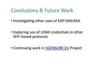 Conclusions	&	Future	Work
• Investigating	other	uses	of	EAP-SIM/AKA
• Exploring	use	of	USIM	credentials	in	other	
WiFi based	protocols
• Continuing	work	in	5GENSURE.EU Project
 