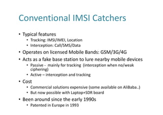 Conventional	IMSI	Catchers
• Typical	features
• Tracking:	IMSI/IMEI,	Location
• Interception:	Call/SMS/Data
• Operates	on	...