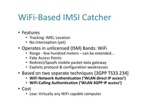 WiFi-Based	IMSI	Catcher
• Features
• Tracking:	IMSI,	Location
• No	interception	(yet)
• Operates	in	unlicensed	(ISM)	Bands...