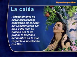 Probablemente no había propiedades especiales en el Árbol del Conocimiento del bien y del mal. Su función era la de probar la fidelidad del hombre en lo que respecta a su relación con Dios El paraíso perdido La caída 