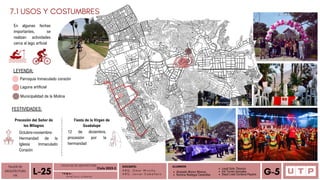 Alvarado Moron Monica
Romina Reategui Canecillas
7.1 USOS Y COSTUMBRES
TALLER DE
ARQUITECTURA
VIII Á n a l i s i s u r b a n o
L-25 T E M A :
DOCENTE:
A R Q . O m a r W i n c h o
A R Q . J a v i e r C a b a l l e r o
ALUMNOS
Leydi Soto Tiburcio
Iris Torres Gonzales
Deysi Liset Cordova Payano G-5
FESTIVIDADES:
Procesión del Señor de
los Milagros
Fiesta de la Virgen de
Guadalupe
12 de diciembre,
procesión por la
hermandad
Octubre-noviembre:
Hermandad de la
Iglesia Inmaculado
Corazón
En algunas fechas
importantes, se
realizan actividades
cerca al lago arficial
LEYENDA:
Parroquia Inmaculado corazón
Laguna artificial
Municipalidad de la Molina
FACULTAD DE ARQUITECTURA
Ciclo 2023-2
 