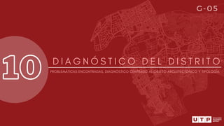 10 D I A G N Ó S T I C O D E L D I S T R I T O
PROBLEMÁTICAS ENCONTRADAS, DIAGNÓSTICO CENTRADO AL OBJETO ARQUITECTÓNICO Y TIPOLOGÍA
G-05
 