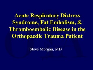 Acute Respiratory Distress
Syndrome, Fat Embolism, &
Thromboembolic Disease in the
Orthopaedic Trauma Patient
Steve Morgan, MD
 