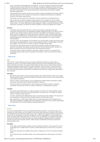 3-7-2014 Magic Quadrant for the Wired and Wireless LAN Access Infrastructure
http://www.gartner.com/technology/reprints.do?id=1-1WF25NA&ct=140630&st=sb 6/13
Cisco's "One Policy, One Management, One Network" is a strong marketing message that leverages
its Identity Services Engine (ISE) and Prime Network management applications across wired and
wireless access layer components. For many enterprise environments, these applications, combined
with Cisco's wired switching and wireless access points, provide strong functionality to address
enterprise requirements.
Cisco developments in location services are moving the market and meeting the enterprise need for
submeter accuracy for Wi­Fi, without the requirement of supplemental beaconing or a separate
overlay for the location­aware solution.
Cisco Meraki is a strong solution for midmarket customers seeking cloud­managed solutions.
Cisco access layer innovation simplifies network operations and management via the Catalyst
6800ia, which connects to Cisco 6500 and 6800 series core switches for management as a single
switch domain. The vendor additionally provides application visibility, investment protection through
access point modularity, and device and network analytics, as well as EnergyWise and TrustSec.
Cautions
Enterprises need to be aware that Cisco currently has at least four separate access layer
connectivity architectures that are developed by separate development teams, and does not have a
consistent user interface between solutions that often have different functionality for security,
guest, network management and policy enforcement. Whether it is ISE, controller­based, Meraki
cloud­based or the SMB solution, enterprises need to verify the infrastructure functionality being
proposed against their requirements, and whether multiple applications may require multiple
training sessions.
Cisco ISE, which may be deployed in the enterprise, has a limited ability to deploy and enforce policy
to the Meraki cloud­based solution, which may be proposed for branch or remote offices. The same
issue applies in that Cisco Prime is limited in regard to managing Meraki assets.
Cisco 3602 and 3702 access points with High Density Experience (HDX) technology (such as
ClientLink and CleanAir Technology) cannot be used with the Cisco Meraki solution. Similarly, the
Meraki access points cannot be used with other Cisco access layer solutions.
The vendor tends to present the highest­cost solution, based on list price. It is important that
enterprises compare vendor prices for equivalent functionality in order to ensure that the price is
competitive.
Return to Top
Dell
Dell is the No. 4 wired switching vendor and is growing significantly faster than market rates, as
measured via revenue. The vendor's wireless portfolio is derived via an OEM relationship with Aruba,
which it rebrands as W­Series. The majority of Dell's sales are direct, and the vendor focuses heavily on
midmarket enterprise, higher education and public institutions. During the past 12 months, Dell has
completely refreshed its wired switching portfolio, including the release of its N­Series fixed­form factor
and C­Series modular switches. Dell should be considered for all access layer opportunities, particularly in
the midmarket.
Strengths
Dell recently overhauled its campus switching portfolio with N­Series fixed­form factor and C­Series
modular switches, which meet the full breadth of enterprise wired use cases and are energy efficient
versus leading competitors.
Dell has a history of strong support, and its managed service offering allows enterprises to deploy
access layer technology without requiring dedicated IT resources.
The Dell architecture is largely based on open standards and includes the ability to operate in
multivendor environments, which can simplify management in heterogeneous networks.
Cautions
The vendor's weak WLAN growth, as well as its reliance on Aruba for its wireless portfolio, means
Dell lacks direction and control over its WLAN portfolio. This could result in an inability to respond
quickly to changing market demands.
Currently, Dell adds limited differentiating value on top of Aruba's product offering. This reduces the
value proposition of acquiring W­Series wireless products from Dell versus Aruba.
Many organizations in Dell's target market look for turnkey SaaS­based cloud management, but
Dell's cloud management capability (Dell Cloud Dedicated) is infrastructure as a service (IaaS)­based,
not SaaS­based, which requires additional operating expenditure.
Return to Top
D­Link
D­Link has a broad portfolio of low­cost wired/WLAN networking hardware. The vendor focuses on the
education and SMB markets, and is the leader in both stand­alone access point shipments (46% share)
and 100 Mbps wired port shipments (28% share), with a majority of its business derived outside the U.S.
and Europe. D­Link provides on­premises management via the D­View platform, which includes guest
access to support BYOD. During the past 12 months, D­Link has added 802.11ac­capable access points,
enhanced the capacity of its WLAN controllers, and added integration capability between surveillance
cameras and their access network products. SMBs with basic wired/WLAN networking requirements
should consider D­Link.
Strengths
D­Link offers a broad hardware portfolio of wired and WLAN components, which range from 5­port
unmanaged Layer 2 Gigabit switch to 8­slot L3 chassis­based switch, as well as 802.11ac access
points.
The vendor automates and simplifies initial network configuration via the D­Link Network Assistant
(DNA).
D­Link executes well in its target markets, and is growing faster than market rates in the WLAN
area.
 