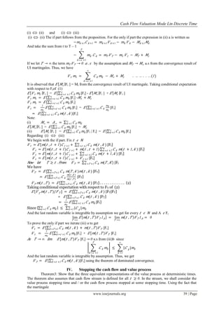 Cash Flow Valuation Mode Lin Discrete Time
www.iosrjournals.org 39 | Page
(i)  (ii) and (i)  (iii)
(i)  (ii) The if part follows from the proposition. For the only if part the expression in (ii) a is written as
− 𝑚𝑘 +1 𝐶 𝑘 +1 = 𝑚𝑘 +1 𝑉 𝑘 +1 − 𝑚𝑘 𝑉 𝑘 − 𝑀𝑘 +1 𝑀𝑘
And take the sum from t to T – 1
− 𝑚𝑘
𝑇
𝑘 = 𝑡 +1
𝐶 𝑘 = 𝑚𝑇 𝑉 𝑇 − 𝑚𝑡 𝑉 𝑡 − 𝑀𝑇 + 𝑀𝑡
If we let 𝑇 → ∞ the term 𝑚𝑇 𝑉 𝑇 → 0 𝑎 . 𝑠 by the assumption and 𝑀𝑇 → 𝑀∞ a.s from the convergence result of
UI martingales. Thus, we have
𝑉 𝑡 𝑚𝑡 = 𝐶 𝑘 𝑚𝑘
∞
𝑘 = 𝑡 +1
− 𝑀∞ + 𝑀𝑡 . .. .. . . . . (1)
It is observed that 𝐸 𝑀∞ Ft ] = Mt from the convergence result of UI martingale. Taking conditional expectation
with respect to Ftof (1)
𝐸 𝑉 𝑡 𝑚𝑡 Ft ] = 𝐸 [ 𝐶 𝑘 𝑚𝑘 |∞
𝑘 = 𝑡 +1 Ft] - 𝐸 𝑀∞ Ft ] + 𝐸 𝑀𝑡 Ft ]
𝑉 𝑡 𝑚𝑡 = 𝐸 [ 𝐶 𝑘 𝑚𝑘 |∞
𝑘 = 𝑡 +1 Ft] - 𝑀𝑡 + 𝑀𝑡
𝑉 𝑡 𝑚𝑡 = 𝐸 [ 𝐶 𝑘 𝑚𝑘 |∞
𝑘 = 𝑡 +1 Ft]
𝑉 𝑡 =
1
𝑚𝑡
𝐸 [ 𝐶 𝑘 𝑚𝑘 |∞
𝑘 = 𝑡 +1 Ft] = 𝐸 [ 𝐶 𝑘
𝑚 𝑘
𝑚𝑡
|∞
𝑘 = 𝑡 +1 Ft]
= 𝐸 [ 𝐶 𝑘 𝑚( 𝑡 , 𝑘 )|∞
𝑘 = 𝑡 +1 Ft]
Note:
(i) 𝑀∞ = 𝐴∞ = 𝐶 𝑘 𝑚𝑘
∞
𝑘 =1
𝐸 𝑀∞ Ft ] = 𝐸 [ 𝐶 𝑘 𝑚𝑘 |∞
𝑘 =1 Ft] = 𝑀𝑡
(ii) 𝐸 𝑀𝑡 Ft ] = 𝐸 [ 𝐶 𝑘 𝑚𝑘 |∞
𝑘 =1 Ft | Ft] = 𝐸 [ 𝐶 𝑘 𝑚𝑘 |∞
𝑘 =1 Ft]
Regarding (i)  (iii)
We begin with the if part. Fix 𝑡 𝜖 ℕ
𝑉 𝑡 = 𝐸 [ 𝑚( 𝑡 , 𝑡 + 1) 𝐶 𝑡 +1 + 𝐶 𝑘
∞
𝑘 = 𝑡 +2 𝑚( 𝑡 , 𝑘 ) |Ft]
𝑉 𝑡 = 𝐸 [ 𝑚( 𝑡 , 𝑡 + 1) 𝐶 𝑡 +1 + 𝑚( 𝑡 , 𝑡 + 1) 𝐶 𝑘
∞
𝑘 = 𝑡 +2 𝑚( 𝑡 + 1, 𝑘 ) |Ft]
𝑉 𝑡 = 𝐸 [ 𝑚( 𝑡 , 𝑡 + 1) 𝐶 𝑡 +1 + 𝐶 𝑘
∞
𝑘 = 𝑡 +2 𝑚( 𝑡 + 1, 𝑘 ) |Ft]
𝑉 𝑡 = 𝐸 [ 𝑚( 𝑡 , 𝑡 + 1) 𝐶 𝑡 +1 + 𝑉 𝑡 +1 |Ft]
𝑁𝑜𝑤 𝑙 𝑒𝑡 𝑇 ≥ 𝑡 . 𝐹𝑟𝑜𝑚 𝑉 𝑇 = 𝐶 𝑘
∞
𝑘 = 𝑇 +1 𝑚( 𝑇 , 𝐾) |Ft
We have
𝑉 𝑇 = 𝐸 [ 𝐶 𝑘
∞
𝑘 = 𝑇 +1 𝑚( 𝑇 , 𝑘 ) 𝑚( 𝑡 , 𝑘 ) |FT]
= 𝐸 [ 𝐶 𝑘
∞
𝑘 = 𝑇 +1
𝑚( 𝑡 , 𝑘 )
𝑚( 𝑡 , 𝑇 )
|FT]
𝑉 𝑇 𝑚( 𝑡 , 𝑇 ) = 𝐸 [ 𝐶 𝑘
∞
𝑘 = 𝑇 +1 𝑚( 𝑡 , 𝑘 ) |FT] . . . . . . . . . . . . . (2)
Taking conditional expectation with respect to FT of (2)
𝐸 [ 𝑉 𝑇
𝑚( 𝑡 , 𝑇 )/ 𝐹 𝑇 ] = 𝐸 [ 𝐶 𝑘
∞
𝑘 = 𝑇 +1 𝑚( 𝑡 , 𝑘 ) |FT|FT]
= 𝐸 [ 𝐶 𝑘
∞
𝑘 = 𝑇 +1 𝑚( 𝑡 , 𝑘 ) |FT]
=
1
𝑚𝑡
𝐸 [ 𝐶 𝑘 𝑚𝑘 |∞
𝑘 = 𝑡 +1 Ft]
Since 𝐶 𝑘 𝑚𝑘
∞
𝑘 =1 ≤ | 𝐶 𝑘
| 𝑚𝑘
∞
𝑘 =1
And the last random variable is integrable by assumption we get for every 𝑡 𝜖 ℕ and A 𝜖 Ft
lim
𝑇 →∞
𝐸 𝑚 𝑡 , 𝑇 𝑉 𝑇 1 𝐴 = lim
𝑇 →∞
𝑚 𝑡 , 𝑇 𝑉 𝑇 1 𝐴 = 0
To prove the only if part we iterate (iii) a to get
𝑉 𝑡 = 𝐸 [ 𝐶 𝑘
𝑇
𝑘 = 𝑇 +1 𝑚 𝑡 , 𝑘 + 𝑚( 𝑡 , 𝑇 ) 𝑉 𝑇 |Ft]
𝑉 𝑡 =
1
𝑚𝑡
𝐸 [ 𝐶 𝑘 𝑚𝑘 |∞
𝑘 = 𝑡 +1 Ft] + 𝐸 [ 𝑚( 𝑡 , 𝑇 ) 𝑉 𝑇 |Ft]
𝐴𝑠 𝑇 → ∞ 𝑙𝑖 𝑚 𝐸 [ 𝑚( 𝑡 , 𝑇 ) 𝑉 𝑇 |Ft] → 0 a.s from (iii)b since
𝐶 𝑘 𝑚𝑘
𝑇
𝑘 = 𝑡 +1
≤ | 𝐶 𝑘
| 𝑚𝑘
∞
𝑘 =1
And the last random variable is integrable by assumption. Thus, we get
𝑉 𝑇 = 𝐸 [ 𝐶 𝑘 𝑚( 𝑡 , 𝑘 )|∞
𝑘 = 𝑡 +1 Ft] using the theorem of dominated convergence.
IV. Stopping the cash flow and value process
Theorem3: Show that the three equivalent representations of the value process at deterministic times.
The theorem also assumes that cash flow stream is defined for all 𝑡 ≥ 0. In the stream, we shall consider the
value process stopping time and / or the cash flow process stopped at some stopping time. Using the fact that
the martingale
 
