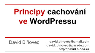 Principy cachování
ve WordPressu
David Biňovec david.binovec@gmail.com
david_binovec@parade.com
http://david.binda.cz
 