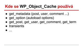 Kde se WP_Object_Cache používá
● get_metadata (post, user, comment ...)
● get_option (autoload options)
● get_post, get_us...