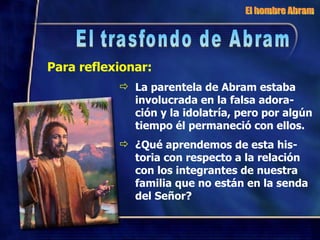 El hombre Abram El trasfondo de Abram Para reflexionar: La parentela de Abram estaba involucrada en la falsa adora-ción y la idolatría, pero por algún tiempo él permaneció con ellos. ¿Qué aprendemos de esta his-toria con respecto a la relación con los integrantes de nuestra familia que no están en la senda del Señor? 