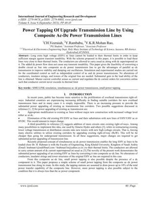 International Journal of Engineering Research and Development
e-ISSN: 2278-067X, p-ISSN: 2278-800X, www.ijerd.com
Volume 8, Issue 6 (September 2013), PP.40-45
www.ijerd.com 40 | Page
Power Tapping Of Upgrade Transmission Line by Using
Composite Ac-Dc Power Transmission Lines
1
CH.Veeraiah, 2
Y.Rambabu, 3
V.K.R.Mohan Rao,
1
PG Student, 2
Assistant Professor, 3
Associate Professor
1,2,3
Electrical & Electronics Engineering Dept, Holy Mary Institute of Technology & Science, keesara, RR district,
Hyderabad,AP,INDIA.
Abstract:- Long extra high voltage (EHV) ac lines cannot be loaded to their thermal limits in order to keep
sufficient margin against transient instability. With the scheme proposed in this paper, it is possible to load these
lines very close to their thermal limits. The conductors are allowed to carry usual ac along with dc superimposed on
it. The added dc power flow does not cause any transient instability. This paper gives the feasibility of converting a
double circuit ac line into composite ac–dc power transmission line to get the advantages of parallel ac–dc
transmission to improve stability and damping out oscillations. Simulation and experimental studies are carried out
for the coordinated control as well as independent control of ac and dc power transmissions. No alterations of
conductors, insulator strings, and towers of the original line are needed. Substantial gain in the load ability of the
line is obtained. Master current controller senses ac current and regulates the dc current orders for converters online
such that conductor current never exceeds its thermal limit
.
Key words:- SIMULINK simulation, simultaneous ac–dc power transmission, small power tapping.
I. INTRODUCTION
In recent years, public has become more sensitive to the proliferation of overhead transmission right-of-
ways. Industrial countries are experiencing increasing difficulty in finding suitable corridors for new overhead
transmission lines and in many cases it is simply impossible. There is an increasing pressure to provide the
substantial power upgrading of existing ac transmission line corridors. Two possible suggestions discussed in
reference [1, 2] for power upgrading of existing ac transmission are:
 Appropriate modification to existing ac lines without major new construction with increased voltage level
either ac or dc.
 Elimination of the old existing HV/EHV ac lines and their substitution with new lines of EHV/UHV ac or
HVDC. This would amount to major change.
A third possibility in reference [3] suggests addition of more circuits onto existing right-of-ways. Among
many possibilities to implement this idea, one used by Ontario Hydro and others [3], refers to restructuring existing
lower voltage transmission or distribution circuits onto new towers with new high-voltage circuits. That is, forcing
many electric utilities to utilize existing corridors by upgrading existing right-of-way (RoW). This will be far
cheaper than going for underground transmission. In all these suggestions, major changes are required to get
substantial power upgrading of transmission line.
Recently proposed concept of simultaneous ac-dc power transmission enables the long EHV ac lines to be
loaded close Dr. H. Rahman is with the Faculty of Engineering, King Khalid University, Kingdom of Saudi Arabia
(Email: hrahman1@rediffmail.com / hrahman1in@yahoo.co.in ) to their thermal limits. The conductors are allowed
to carry certain amount of dc current superimposed on usual ac [5].The novelty of the present work demonstrates the
substantial power upgrading of an existing EHV ac lines by converting it into composite ac-dc line. No alterations of
conductors, insulator strings and tower structures of the original EHV ac line are required in this case.
From this composite ac–dc line, small power tapping is also possible despite the presence of a dc
component in it. This paper proposes a simple scheme of small power tapping from the composite ac–dc power
transmission line along its route. In this study, the tapping stations are assumed to draw power up to 10% of the total
power transfer capability of the composite line. However, more power tapping is also possible subject to the
condition that it is always less than the ac power component.
 