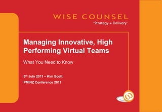 Managing Innovative, High Performing Virtual Teams What You Need to Know 6th July 2011 – Kim Scott PMINZ Conference 2011 