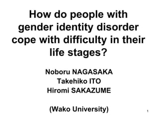 1
How do people with
gender identity disorder
cope with difficulty in their
life stages?
Noboru NAGASAKA
Takehiko ITO
Hiromi SAKAZUME
(Wako University) 1
 