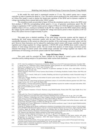 Modeling And Analysis Of Wind Energy Conversion Systems Using Matlab
www.iosrjournals.org 56 | Page
In this model the wind speed is maintained constant at 15 m/s. The control system uses a torque
controller in order to maintain the speed at 1.2 pu. The reactive power produced by the wind turbine is regulated
at 0 Mvar.This model is used to analyse the steady-state operation of the DFIG and its dynamic response to
voltage sag resulting from a remote fault on the 120-kV system.
The simulation results are provided in figure 10.From the simulation results we observe the DFIG wind
farm produces 9 MW.The corresponding turbine speed is 1.2 p.u. of generator synchronous speed .The DC
voltage is regulated at 1150 V and the reactive power is kept at 0 Mvar.At t=0.03s the positive-sequence voltage
suddenly drops to 0.5 p.u. causing an oscillation on the DC bus voltage and on the DFIG output power. During
the voltage sag the control system tries to regulate DC voltage and reactive power at their set points (1150 V,0
Mvar).The system recovers in approximately 4 cycles.
V. Conclusion
This paper gives a detailed modelling of the wind energy conversion systems and the impacts of
interfacing the wind energy conversion system with the grid. From the simulation results we infer that
considerable harmonics in the current are observed on interface of the wind energy conversion system with the
grid. However these harmonics can be reduced by employing control system with torque controller for speed
regulation and voltage regulator for voltage regulation. A MATLAB version R2009a demo model is taken for
analysis of wind energy conversion system. The test results from analysis of wind energy conversion system
indicates that design of control system with suitable torque controller and voltage regulator can improve the
performance of wind energy conversion systems under the fault conditions.
VI. Scope Of Future Work
This work could be extended for future research by the design of control system with different
controllers and by making analysis of its performance under various fault conditions.
References
[1] UCTE, Union for coordination of transmission of electricity, Wind Power in the UCTE interconnected System, November 2004.
[2] E. Spooner and A.C. Williamson, Direct coupled permanent magnet generators for wind turbine applications, IEE Proceeding,
Electric Power Applications. Vol. 143, N°1, pp.1-8, January, 1996.
[3] M.R.Dubois, H.Polinder and J.A. Ferreira, Comparison of generators topologies for direct –drive wind turbines, ECM 92,
Manchester UK, pp. 761-765, 1992.
[4] Thomas Ackerman, Wind Power in Power Systems, Royal Institute of Technology Stockholm, Sweden, Edition: John Wiley and
sons, Ltd, 2005.
[5] M.G.Gracia_, M. P. Comech, J.Salla and A. Llombart, Modelling wind farms for grid disturbance studies, Renewable Energy 33
(2008)2109–2121.
[6] T.Petru and T.Thirnger, Modelling of wind turbines for power system studies, IEEE Trans. Energy Convers. Vol. 17, N°4, pp.
1132-1139, Nov. 2002.
[7] E.S.Abdin and W.Xu, Control design and dynamic performance analysis of a wind turbine-induction generator unit, IEEE Trans.
Energy Convers. Vol. 15, N°1, pp. 91-96, March. 2000.
[8] G.Saccomando, J. Svensson and A.Sannino, Improving voltage disturbance rejection for variable-wind speed wind turbine, IEEE
Trans, Energy Convers, Vol. 17, N°3, pp. 422-428, June 2002.
[9] http://www.creswindfarm.gr/site1/Articles/
V47_US.pdf
[10] C.M. Ong, Dynamic Simulation of Electric Machinery using Matlab/Simulink, Prentice-Hall PTR, Upper Saddle River, New
Jersey,
1998.
[11] Z.Miao and L.Fan. The art of modeling and simulation of induction generator in wind
generation applications using high-order model, Simulation Modelling Practice and Theory Vol. 16, pp. 1239–1253, 2008.
[12] I.Zubia, X. Ostolaza, A.Susperregui and G.Tapia, Complete wind farm electromangetic transient modelling for grid integration
studies, Energy Conversion and Management, Vol. 50(3), March 2009, pp. 600-610.
[13] M.Martins, A.Perdana, P.Ledesma, E.Agneholm and O.Carlson, Validation of fixed speed wind turbine dynamics models with
measured data, Renewable Energy, Vol.38(8), July 2007,pp.1301-1316.
[14] M.L.Doumbia and A.Traoré, Modélisation et simulation d’une machine asynchrone à cage à l’aide du logiciel Matlab/simulink,
MSAS, Bamako, July 8-12, 2002;
[15] S.Derriche, H. Djebrani and DJ.Djemai, modélisation et simulation d’un générateur éolien connecté au réseau à l’aide du logiciel
MATLAB/SIMULINK,Mémoired’ingénieur d’état de l’ Université Mouloud Mammeri de Tizi-Ouzou, Algérie, Septembre 2008.
[16] L.Leclercq, Apport du stockage inertiel associés à des éoliennes dans un réseau électrique en vue d’assurer des services
systèmes.Thèse de Doctorat, Laboratoire d’Electrotechnique et d’Electronique de Puissance de Lille, Le 14 décembre 2004.
[17] P.M. Anderson, and Anjan Bose, Stability simulation of wind turbine systems, IEEE
Transactions on Power Apparatus and Systems, Vol. 102, No. 12, pp.3791-3795, December 1983.
[18 ] N. Laverdure, S. Bacha, D. Roye, B. Raison, and F. Dumas, Elements of modeling of wind power systems with energy
management: two structures in comparison , IEEE 28th Annual Conference of the Industrial Electronics Society , Vol. 2,
pp.1083-1088, November 2002.
[19] L.Krichen, B.Francois and A.Ouali, A fuzzy logic supervisor for active and reactive power control of fixed speed wind energy
conversion system, Electric Power System Research, Vol. 78, pp. 418-424, 2008.
[20] F.poitiers, Etude et commande de génératrice asynchrone pour l’utilisation de l’énergie éolienne, Thèse de doctorat .Université
de Nantes, France, 19 Décembre 2003.
 