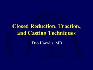 Closed Reduction, Traction,
and Casting Techniques
Dan Horwitz, MD
 