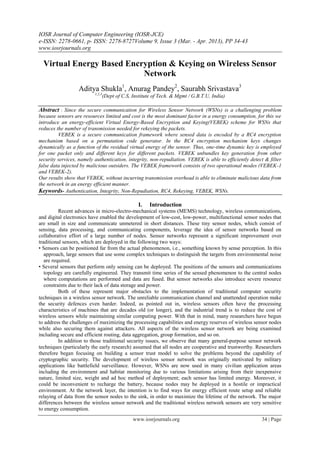 IOSR Journal of Computer Engineering (IOSR-JCE)
e-ISSN: 2278-0661, p- ISSN: 2278-8727Volume 9, Issue 3 (Mar. - Apr. 2013), PP 34-43
www.iosrjournals.org

  Virtual Energy Based Encryption & Keying on Wireless Sensor
                           Network
                  Aditya Shukla1, Anurag Pandey2, Saurabh Srivastava3
                          1,2,3
                                  (Dept of C.S, Institute of Tech. & Mgmt / G.B.T.U, India)

Abstract : Since the secure communication for Wireless Sensor Network (WSNs) is a challenging problem
because sensors are resources limited and cost is the most dominant factor in a energy consumption, for this we
introduce an energy-efficient Virtual Energy-Based Encryption and Keying(VEBEK) scheme for WSNs that
reduces the number of transmission needed for rekeying the packets.
         VEBEK is a secure communication framework where sensed data is encoded by a RC4 encryption
mechanism based on a permutation code generator. In the RC4 encryption mechanism keys changes
dynamically as a function of the residual virtual energy of the sensor. Thus, one-time dynamic key is employed
for one packet only and different keys for different packets. VEBEK unbundles key generation from other
security services, namely authentication, integrity, non-repudiation. VEBEK is able to efficiently detect & filter
false data injected by malicious outsiders. The VEBEK framework consists of two operational modes (VEBEK-1
and VEBEK-2).
Our results show that VEBEK, without incurring transmission overhead is able to eliminate malicious data from
the network in an energy efficient manner.
Keywords- Authentication, Integrity, Non-Repudiation, RC4, Rekeying, VEBEK, WSNs.

                                                  I.    Introduction
          Recent advances in micro-electro-mechanical systems (MEMS) technology, wireless communications,
and digital electronics have enabled the development of low-cost, low-power, multifunctional sensor nodes that
are small in size and communicate unmetered in short distances. These tiny sensor nodes, which consist of
sensing, data processing, and communicating components, leverage the idea of sensor networks based on
collaborative effort of a large number of nodes. Sensor networks represent a significant improvement over
traditional sensors, which are deployed in the following two ways:
• Sensors can be positioned far from the actual phenomenon, i.e., something known by sense perception. In this
   approach, large sensors that use some complex techniques to distinguish the targets from environmental noise
   are required.
• Several sensors that perform only sensing can be deployed. The positions of the sensors and communications
   topology are carefully engineered. They transmit time series of the sensed phenomenon to the central nodes
   where computations are performed and data are fused. But sensor networks also introduce severe resource
   constraints due to their lack of data storage and power.
          Both of these represent major obstacles to the implementation of traditional computer security
techniques in a wireless sensor network. The unreliable communication channel and unattended operation make
the security defences even harder. Indeed, as pointed out in, wireless sensors often have the processing
characteristics of machines that are decades old (or longer), and the industrial trend is to reduce the cost of
wireless sensors while maintaining similar computing power. With that in mind, many researchers have begun
to address the challenges of maximizing the processing capabilities and energy reserves of wireless sensor nodes
while also securing them against attackers. All aspects of the wireless sensor network are being examined
including secure and efficient routing, data aggregation, group formation, and so on.
          In addition to those traditional security issues, we observe that many general-purpose sensor network
techniques (particularly the early research) assumed that all nodes are cooperative and trustworthy. Researchers
therefore began focusing on building a sensor trust model to solve the problems beyond the capability of
cryptographic security. The development of wireless sensor network was originally motivated by military
applications like battlefield surveillance. However, WSNs are now used in many civilian application areas
including the environment and habitat monitoring due to various limitations arising from their inexpensive
nature, limited size, weight and ad hoc method of deployment; each sensor has limited energy. Moreover, it
could be inconvenient to recharge the battery, because nodes may be deployed in a hostile or impractical
environment. At the network layer, the intention is to find ways for energy efficient route setup and reliable
relaying of data from the sensor nodes to the sink, in order to maximize the lifetime of the network. The major
differences between the wireless sensor network and the traditional wireless network sensors are very sensitive
to energy consumption.
                                                www.iosrjournals.org                                    34 | Page
 