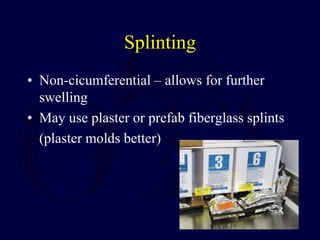 Splinting
• Non-cicumferential – allows for further
swelling
• May use plaster or prefab fiberglass splints
(plaster molds better)
 