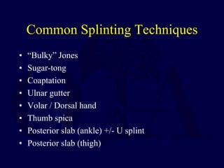 Common Splinting Techniques
• “Bulky” Jones
• Sugar-tong
• Coaptation
• Ulnar gutter
• Volar / Dorsal hand
• Thumb spica
• Posterior slab (ankle) +/- U splint
• Posterior slab (thigh)
 