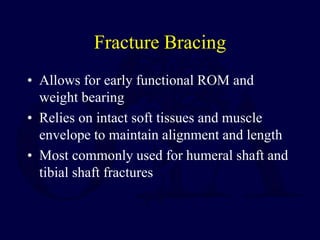 Fracture Bracing
• Allows for early functional ROM and
weight bearing
• Relies on intact soft tissues and muscle
envelope to maintain alignment and length
• Most commonly used for humeral shaft and
tibial shaft fractures
 