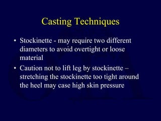 Casting Techniques
• Stockinette - may require two different
diameters to avoid overtight or loose
material
• Caution not to lift leg by stockinette –
stretching the stockinette too tight around
the heel may case high skin pressure
 