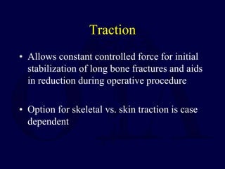 Traction
• Allows constant controlled force for initial
stabilization of long bone fractures and aids
in reduction during operative procedure
• Option for skeletal vs. skin traction is case
dependent
 