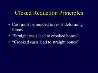Closed Reduction Principles
• Cast must be molded to resist deforming
forces
• “Straight casts lead to crooked bones”
• “Crooked casts lead to straight bones”
 