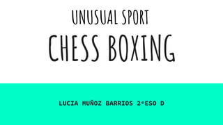 CHESS BOXING
LUCIA MUÑOZ BARRIOS 2ºESO D
UNUSUAL SPORT
 